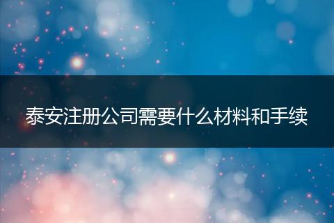 泰安注册公司需要什么材料和手续