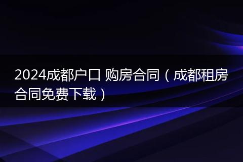 2024成都户口 购房合同(成都租房合同免费下载)