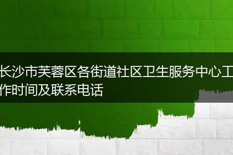 长沙市芙蓉区各街道社区卫生服务中心工作时间及联系电话