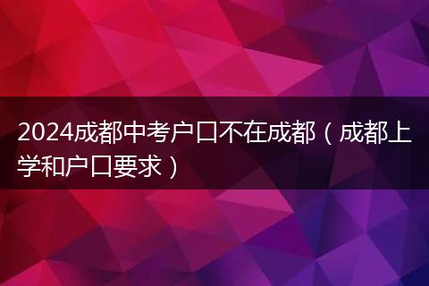 2024成都中考户口不在成都(成都上学和户口要求)