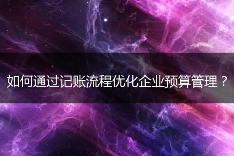 如何通过记账流程优化企业预算管理？