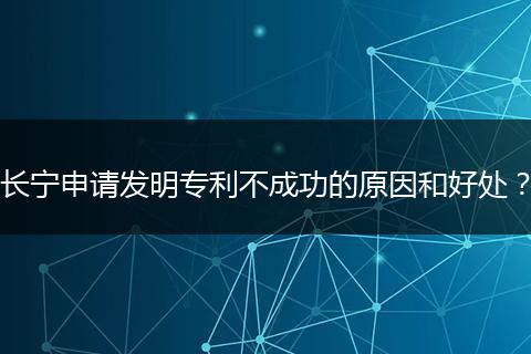 长宁申请发明专利不成功的原因和好处？