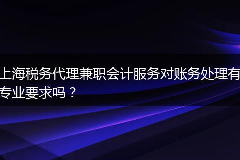 上海税务代理兼职会计服务对账务处理有专业要求吗？