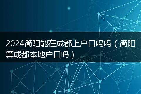 2024简阳能在成都上户口吗吗（简阳算成都本地户口吗）