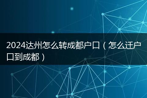 2024达州怎么转成都户口（怎么迁户口到成都）