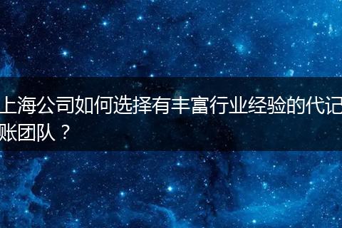 上海公司如何选择有丰富行业经验的代记账团队？