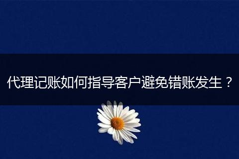代理记账如何指导客户避免错账发生？