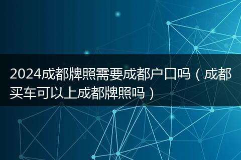 2024成都牌照需要成都户口吗（成都买车可以上成都牌照吗）