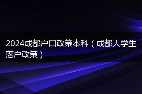2024成都户口政策本科（成都大学生落户政策）