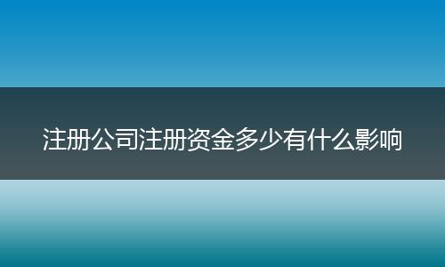 注册公司注册资金多少有什么影响
