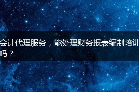 会计代理服务，能处理财务报表编制培训吗？