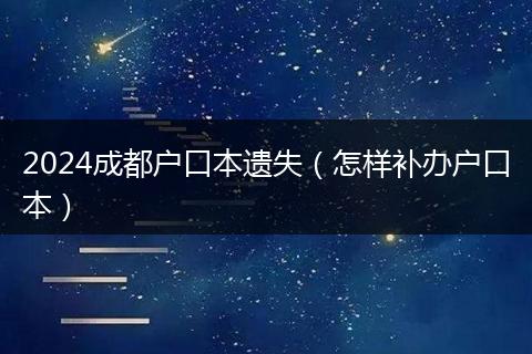 2024成都户口本遗失（怎样补办户口本）