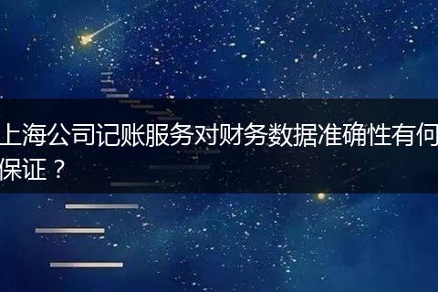 上海公司记账服务对财务数据准确性有何保证？
