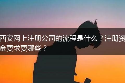 西安网上注册公司的流程是什么？注册资金要求要哪些？