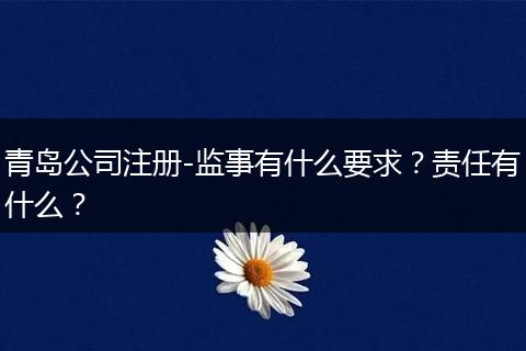 青岛公司注册-监事有什么要求？责任有什么？