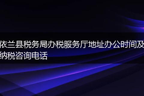 依兰县税务局办税服务厅地址办公时间及纳税咨询电话