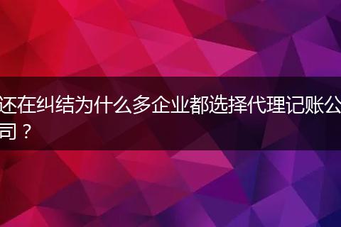 还在纠结为什么多企业都选择代理记账公司?