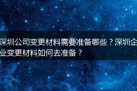深圳公司变更材料需要准备哪些？深圳企业变更材料如何去准备？