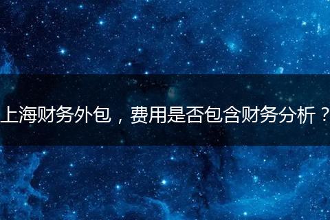 上海财务外包，费用是否包含财务分析？