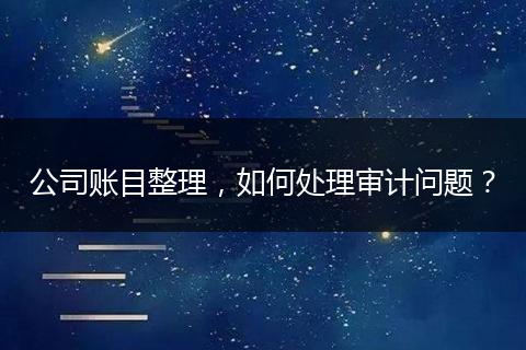 公司账目整理，如何处理审计问题？