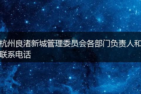 杭州良渚新城管理委员会各部门负责人和联系电话