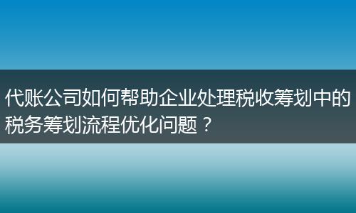 代账公司如何帮助企业处理税收筹划中的税务筹划流程优化问题？