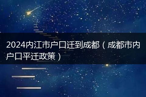 2024内江市户口迁到成都（成都市内户口平迁政策）