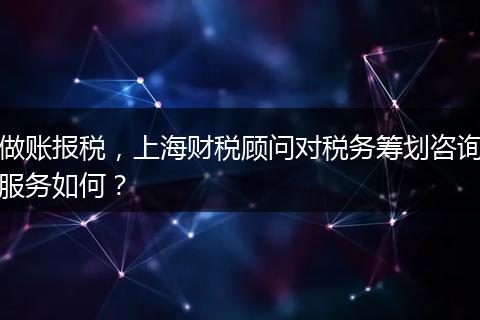 做账报税，上海财税顾问对税务筹划咨询服务如何？