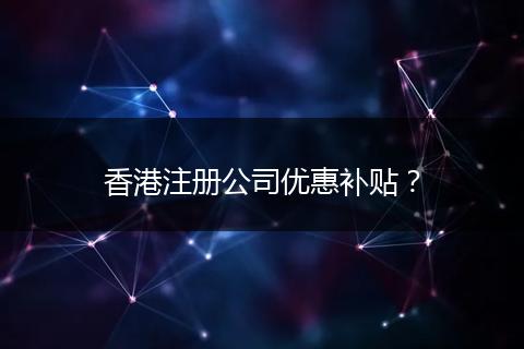 香港注册公司优惠补贴？