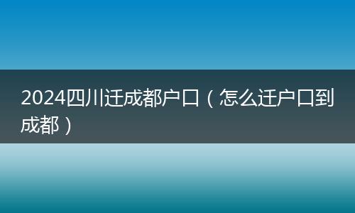 2024四川迁成都户口（怎么迁户口到成都）