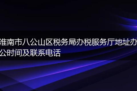 淮南市八公山区税务局办税服务厅地址办公时间及联系电话