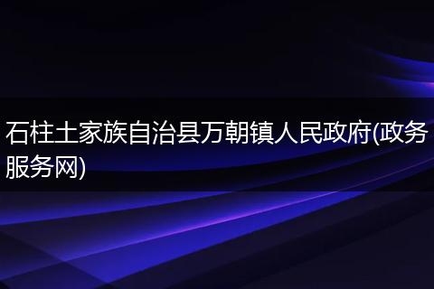 石柱土家族自治县万朝镇人民政府(政务服务网)