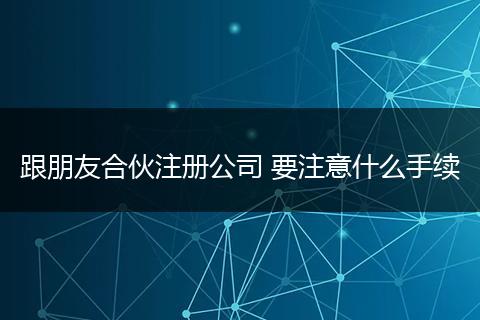 跟朋友合伙注册公司 要注意什么手续