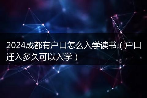 2024成都有户口怎么入学读书（户口迁入多久可以入学）