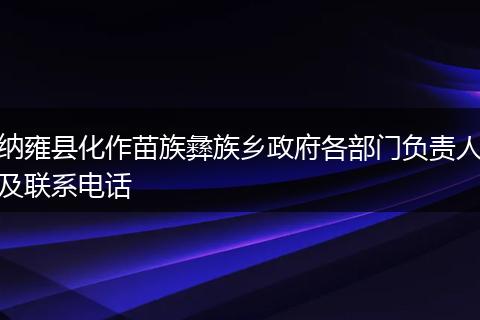 纳雍县化作苗族彝族乡政府各部门负责人及联系电话