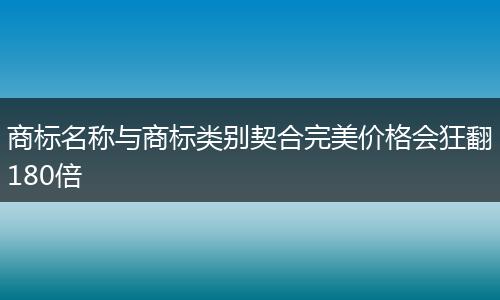 商标名称与商标类别契合完美价格会狂翻180倍