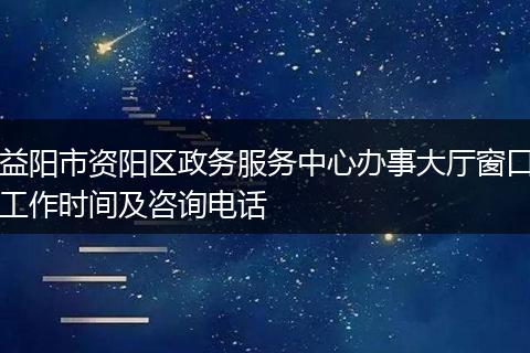 益阳市资阳区政务服务中心办事大厅窗口工作时间及咨询电话