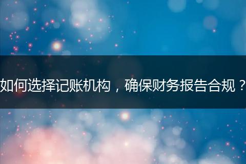 如何选择记账机构，确保财务报告合规？