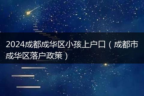 2024成都成华区小孩上户口（成都市成华区落户政策）