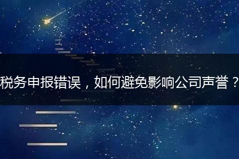 税务申报错误，如何避免影响公司声誉？