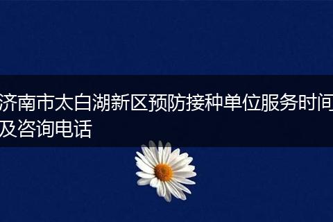 济南市太白湖新区预防接种单位服务时间及咨询电话