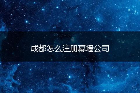 成都怎么注册幕墙公司