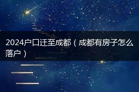 2024户口迁至成都（成都有房子怎么落户）