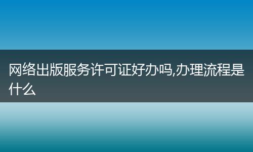 网络出版服务许可证好办吗,办理流程是什么