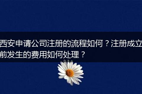西安申请公司注册的流程如何？注册成立前发生的费用如何处理？