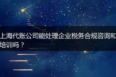 上海代账公司能处理企业税务合规咨询和培训吗？