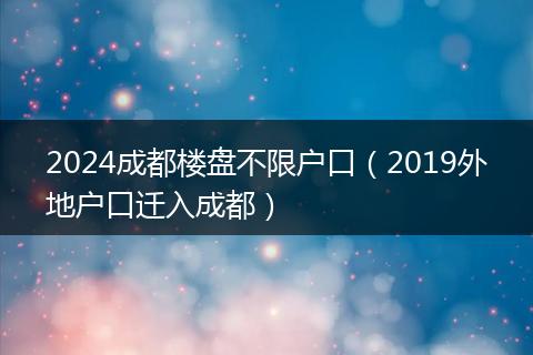 2024成都楼盘不限户口（2019外地户口迁入成都）