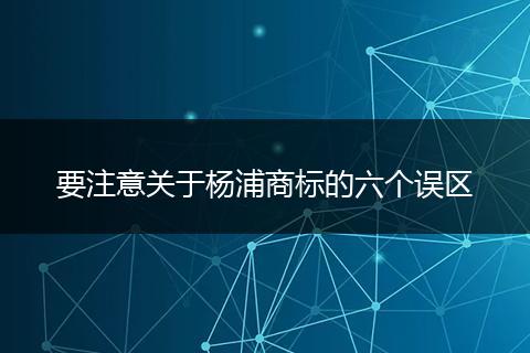 要注意关于杨浦商标的六个误区
