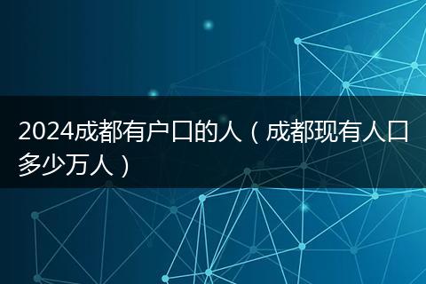2024成都有户口的人（成都现有人口多少万人）