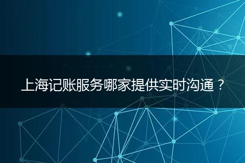 上海记账服务哪家提供实时沟通？